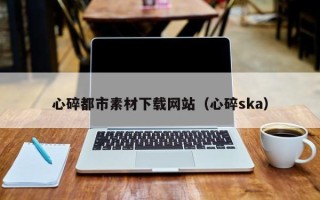 梨树县心碎都市素材下载网站（心碎ska）